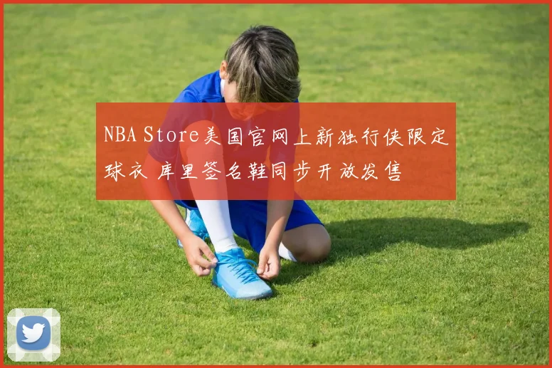 NBA Store美国官网上新独行侠限定球衣 库里签名鞋同步开放发售