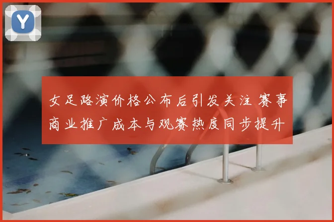 女足路演价格公布后引发关注 赛事商业推广成本与观赛热度同步提升