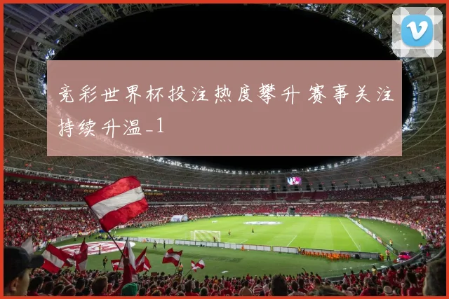 竞彩世界杯投注热度攀升 赛事关注持续升温_1