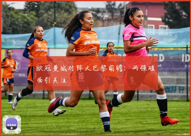 欧冠曼城对阵大巴黎前瞻:两强碰面引关注