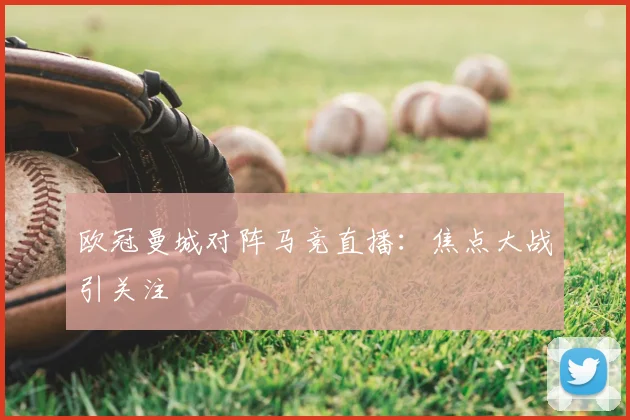 欧冠曼城对阵马竞直播：焦点大战引关注