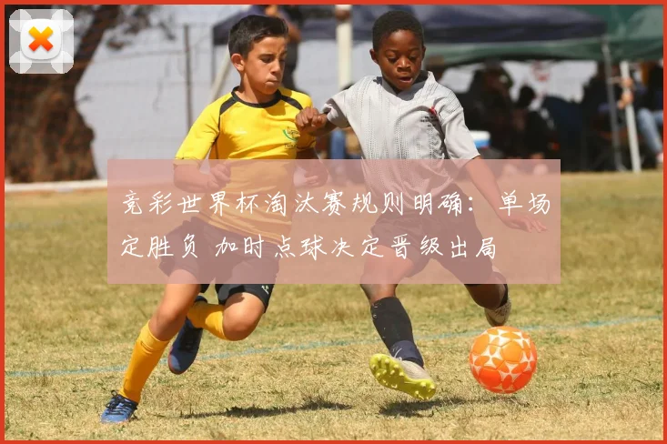竞彩世界杯淘汰赛规则明确:单场定胜负 加时点球决定晋级出局