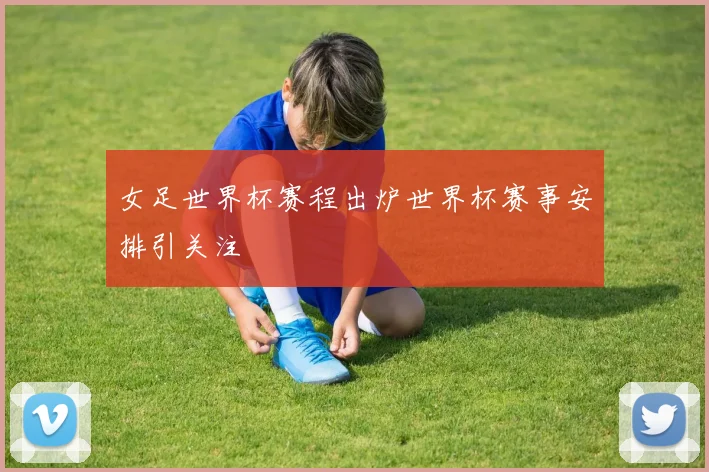 女足世界杯赛程出炉世界杯赛事安排引关注