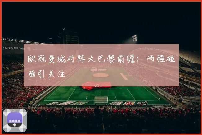 欧冠曼城对阵大巴黎前瞻:两强碰面引关注
