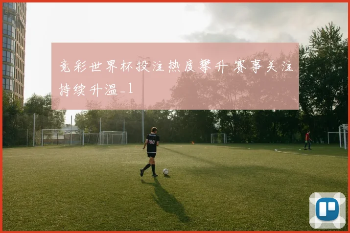 竞彩世界杯投注热度攀升 赛事关注持续升温_1