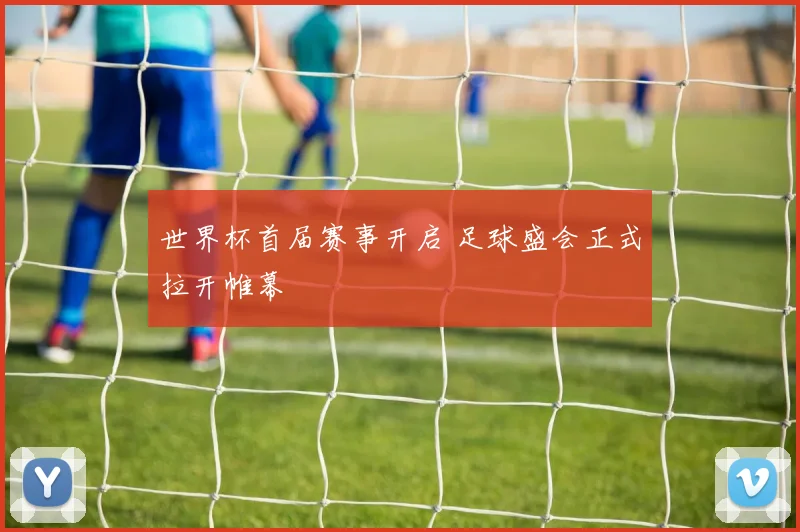 世界杯首届赛事开启 足球盛会正式拉开帷幕