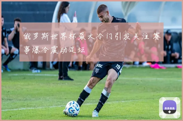 俄罗斯世界杯最大冷门引发关注 赛事爆冷震动足坛