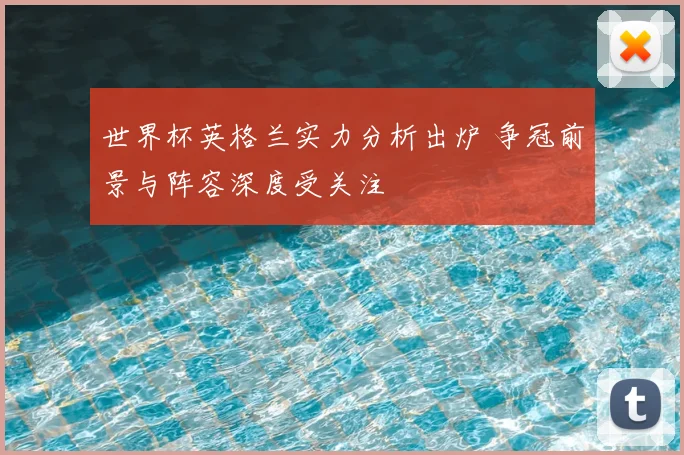 世界杯英格兰实力分析出炉 争冠前景与阵容深度受关注