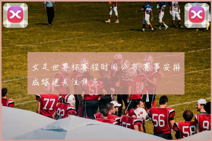 女足世界杯赛程时间公布 赛事安排成球迷关注焦点