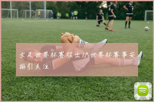 女足世界杯赛程出炉世界杯赛事安排引关注
