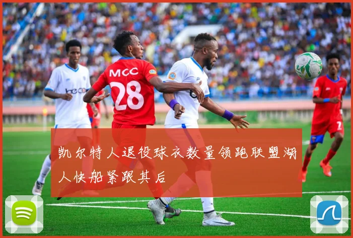 凯尔特人退役球衣数量领跑联盟湖人快船紧跟其后