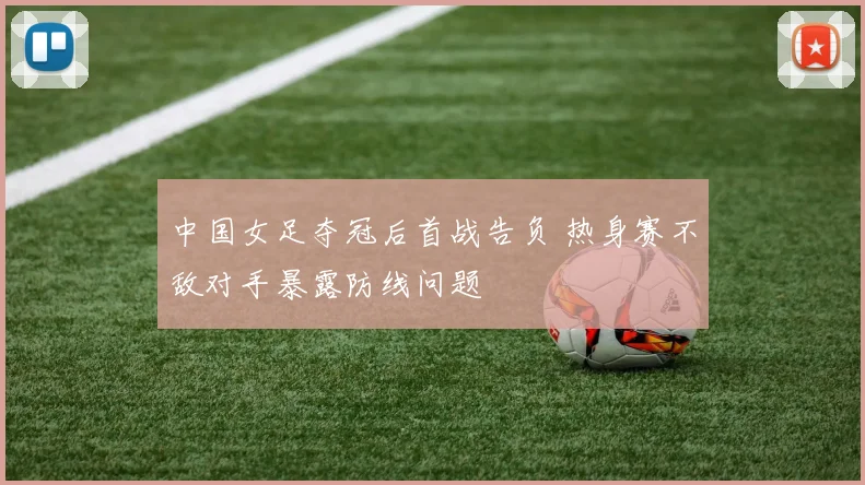 中国女足夺冠后首战告负 热身赛不敌对手暴露防线问题