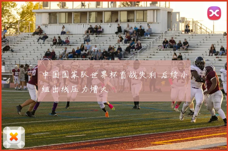 中国国家队世界杯首战失利 后续小组出线压力增大