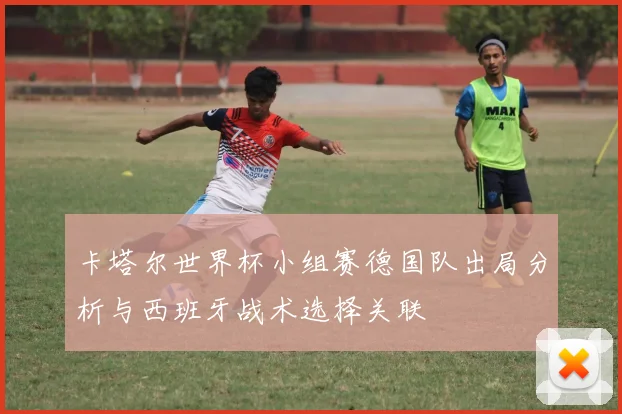 卡塔尔世界杯小组赛德国队出局分析与西班牙战术选择关联