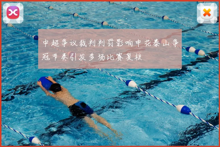 中超争议裁判判罚影响申花泰山争冠节奏引发多场比赛复核