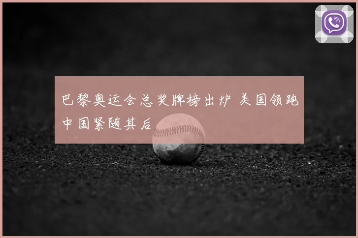 巴黎奥运会总奖牌榜出炉 美国领跑中国紧随其后
