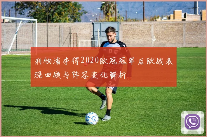 利物浦夺得2020欧冠冠军后欧战表现回顾与阵容变化解析