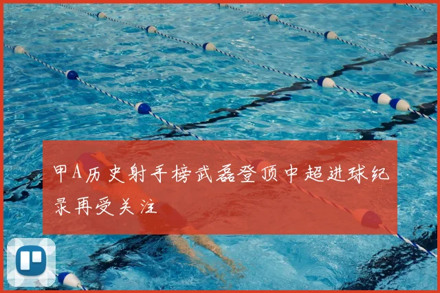 甲A历史射手榜武磊登顶中超进球纪录再受关注