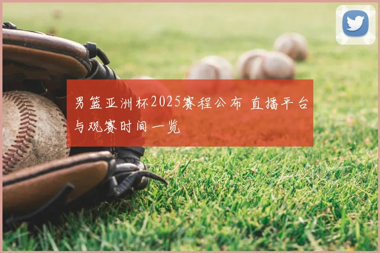 男篮亚洲杯2025赛程公布 直播平台与观赛时间一览