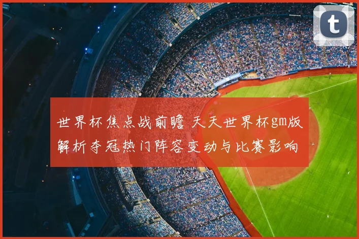 世界杯焦点战前瞻 天天世界杯gm版解析夺冠热门阵容变动与比赛影响