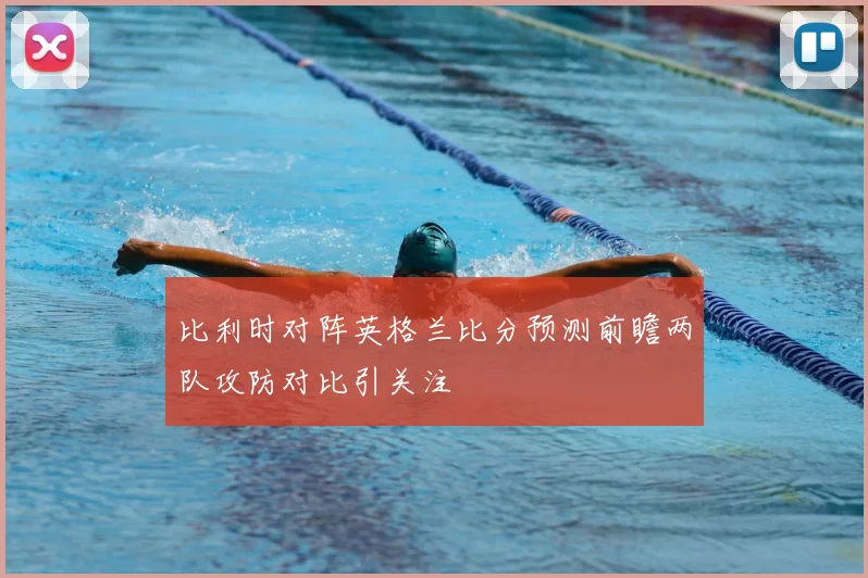 比利时对阵英格兰比分预测前瞻两队攻防对比引关注