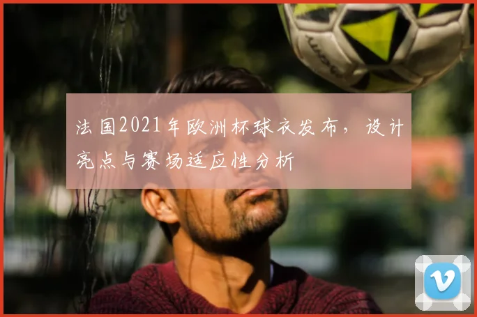 法国2021年欧洲杯球衣发布，设计亮点与赛场适应性分析