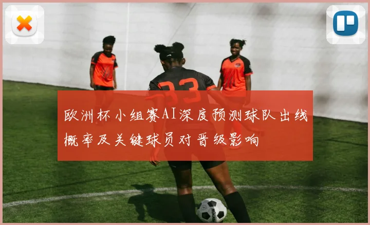 欧洲杯小组赛AI深度预测球队出线概率及关键球员对晋级影响