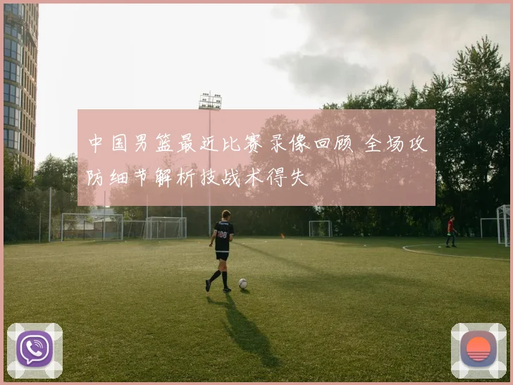 中国男篮最近比赛录像回顾 全场攻防细节解析技战术得失