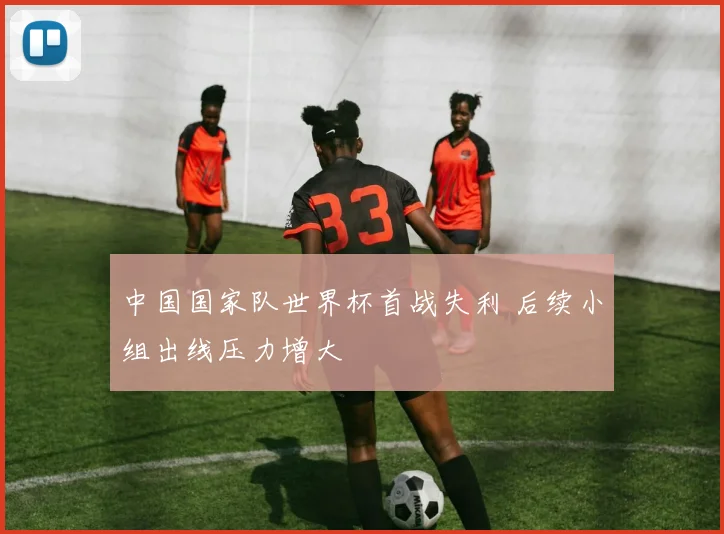 中国国家队世界杯首战失利 后续小组出线压力增大