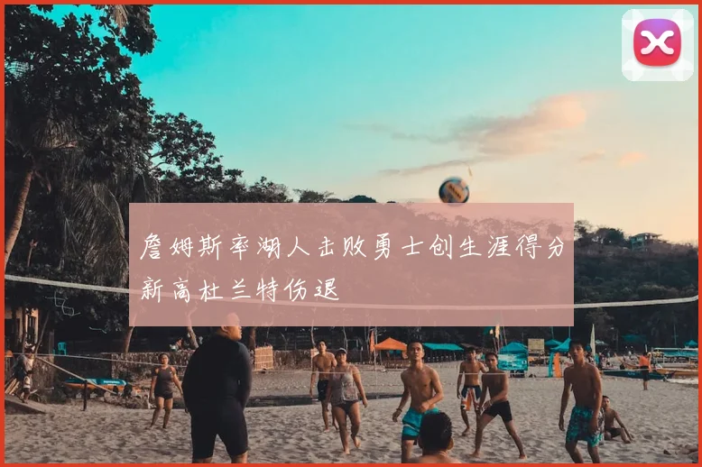 詹姆斯率湖人击败勇士创生涯得分新高杜兰特伤退