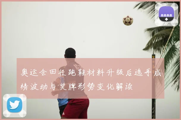 奥运会田径跑鞋材料升级后选手成绩波动与奖牌形势变化解读