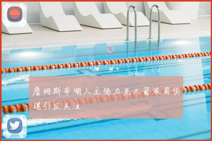 詹姆斯率湖人主场力克火箭浓眉伤退引发关注