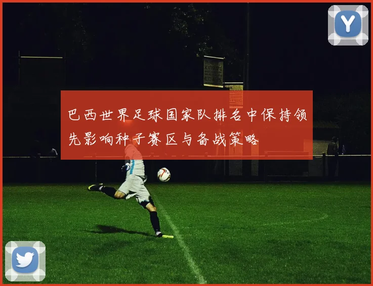 巴西世界足球国家队排名中保持领先影响种子赛区与备战策略