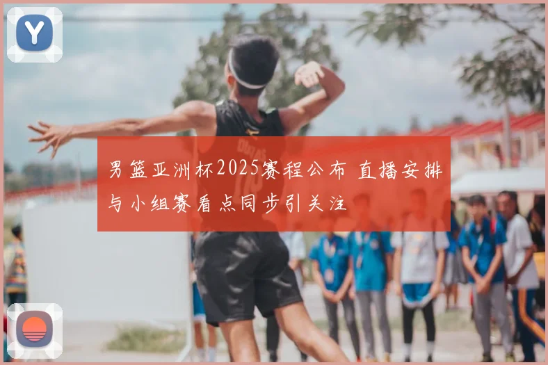 男篮亚洲杯2025赛程公布 直播安排与小组赛看点同步引关注