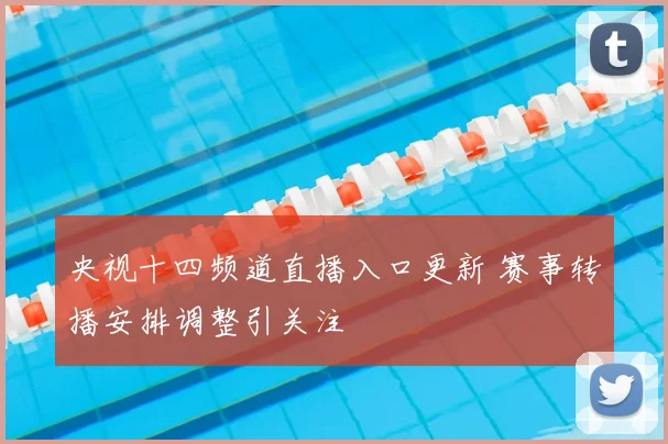 央视十四频道直播入口更新 赛事转播安排调整引关注
