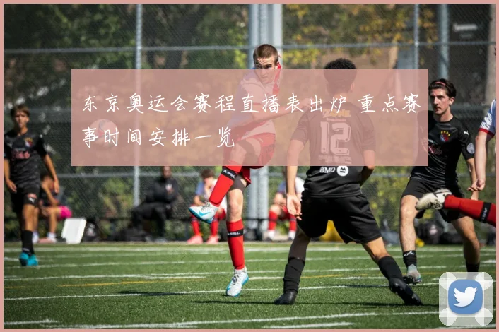 东京奥运会赛程直播表出炉 重点赛事时间安排一览