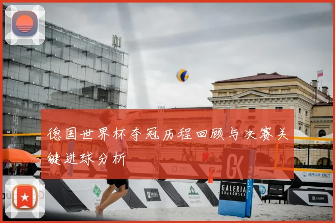 德国世界杯夺冠历程回顾与决赛关键进球分析