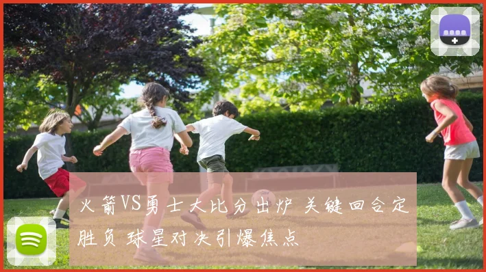 火箭VS勇士大比分出炉 关键回合定胜负 球星对决引爆焦点