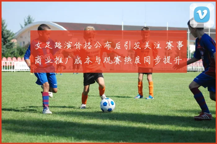 女足路演价格公布后引发关注 赛事商业推广成本与观赛热度同步提升
