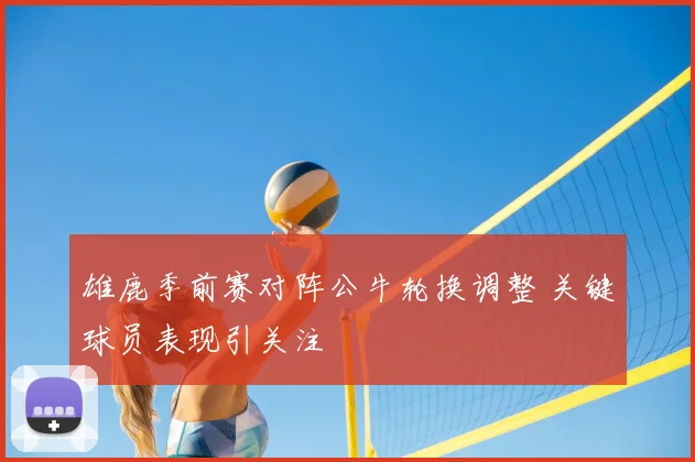 雄鹿季前赛对阵公牛轮换调整 关键球员表现引关注
