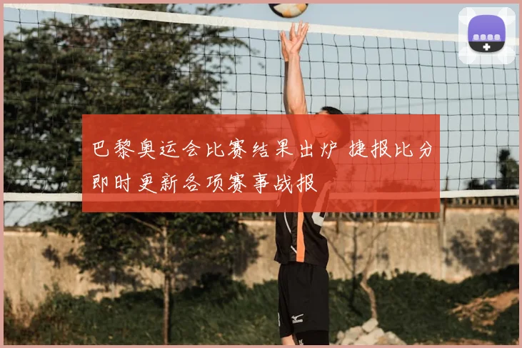 巴黎奥运会比赛结果出炉 捷报比分即时更新各项赛事战报