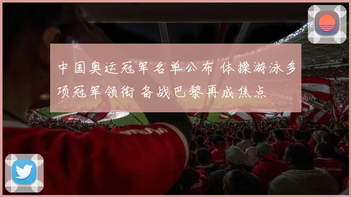 中国奥运冠军名单公布 体操游泳多项冠军领衔 备战巴黎再成焦点