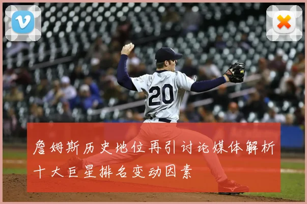 詹姆斯历史地位再引讨论媒体解析十大巨星排名变动因素