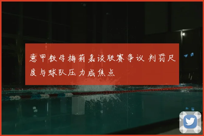 意甲教母梅莉嘉谈联赛争议 判罚尺度与球队压力成焦点