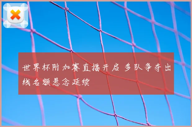 世界杯附加赛直播开启 多队争夺出线名额悬念延续