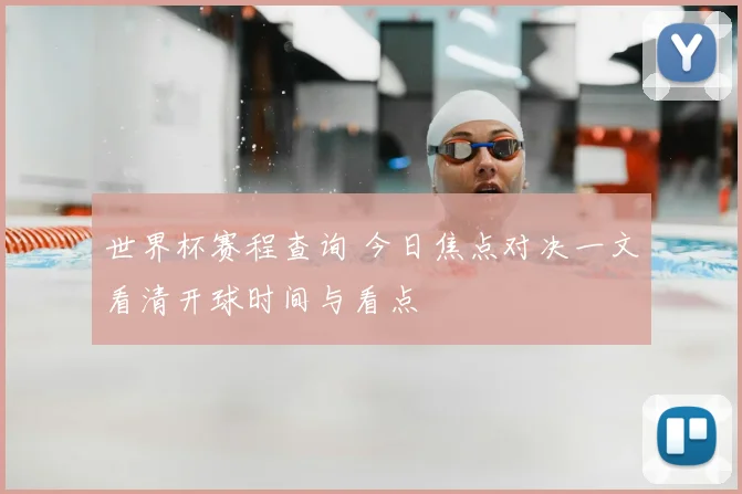 世界杯赛程查询 今日焦点对决一文看清开球时间与看点