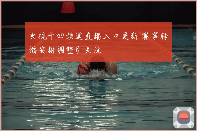 央视十四频道直播入口更新 赛事转播安排调整引关注