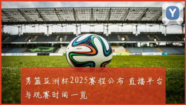 男篮亚洲杯2025赛程公布 直播平台与观赛时间一览