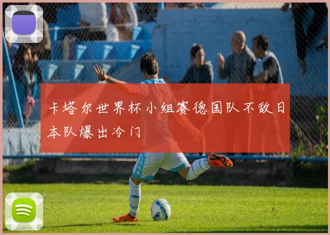 卡塔尔世界杯小组赛德国队不敌日本队爆出冷门