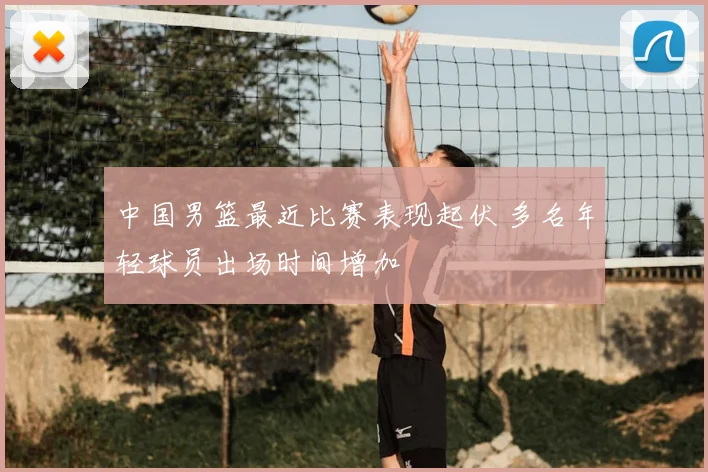 中国男篮最近比赛表现起伏 多名年轻球员出场时间增加